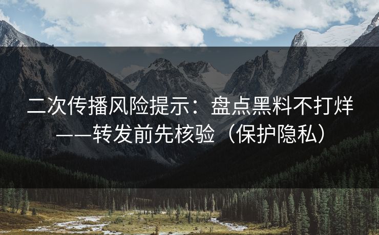 二次传播风险提示:盘点黑料不打烊——转发前先核验(保护隐私) 二次传播风险提示:盘点黑料不打烊——转发前先核验(保护隐私)