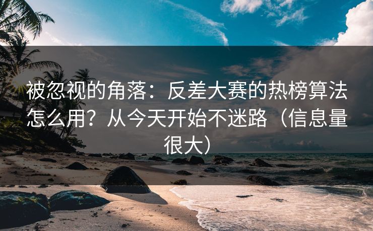 被忽视的角落:反差大赛的热榜算法怎么用?从今天开始不迷路(信息量很大) 被忽视的角落:反差大赛的热榜算法怎么用?从今天开始不迷路(信息量很大)
