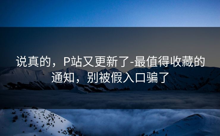 说真的,P站又更新了-最值得收藏的通知,别被假入口骗了 说真的,P站又更新了-最值得收藏的通知,别被假入口骗了