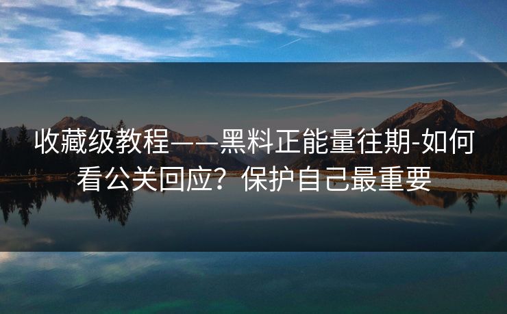 收藏级教程——黑料正能量往期-如何看公关回应?保护自己最重要 收藏级教程——黑料正能量往期-如何看公关回应?保护自己最重要