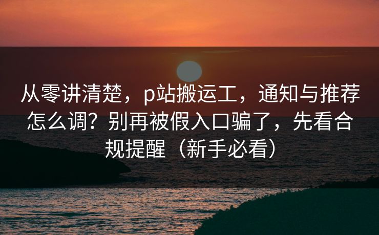 从零讲清楚,p站搬运工,通知与推荐怎么调?别再被假入口骗了,先看合规提醒(新手必看) 从零讲清楚,p站搬运工,通知与推荐怎么调?别再被假入口骗了,先看合规提醒(新手必看)