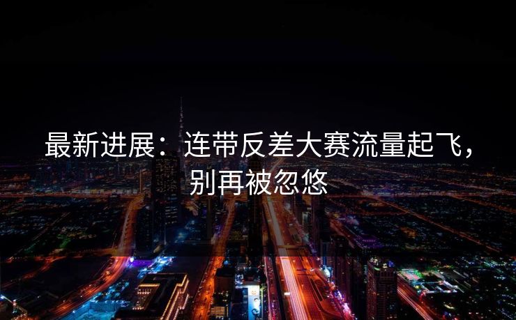 最新进展：连带反差大赛流量起飞，别再被忽悠