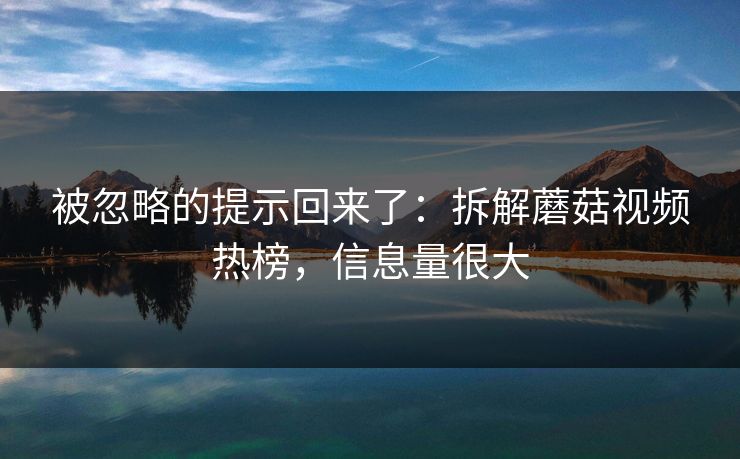 被忽略的提示回来了:拆解蘑菇视频热榜,信息量很大 被忽略的提示回来了:拆解蘑菇视频热榜,信息量很大