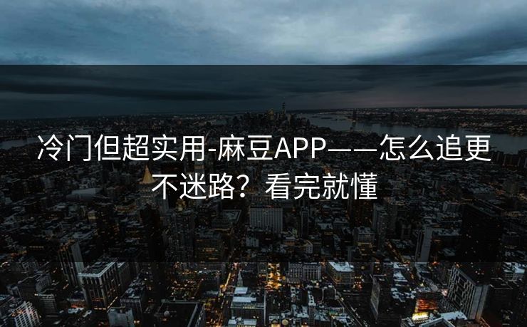冷门但超实用-麻豆APP——怎么追更不迷路？看完就懂