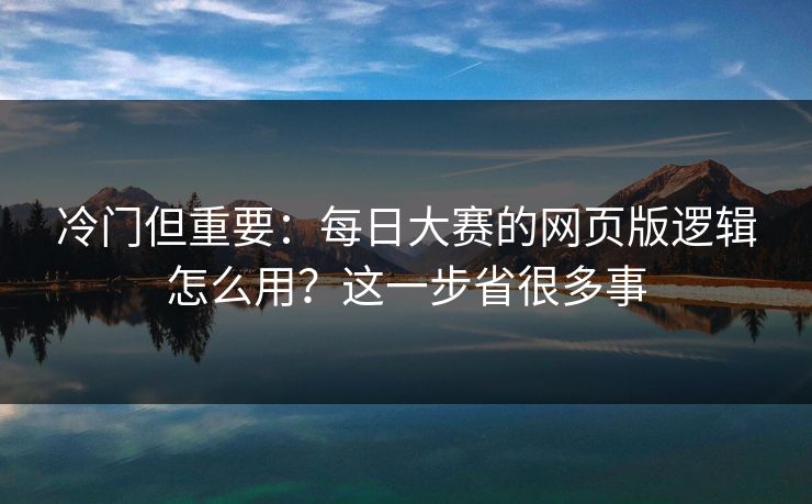 冷门但重要:每日大赛的网页版逻辑怎么用?这一步省很多事 冷门但重要:每日大赛的网页版逻辑怎么用?这一步省很多事