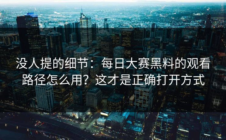 没人提的细节：每日大赛黑料的观看路径怎么用？这才是正确打开方式