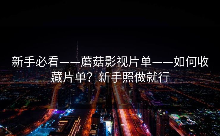新手必看——蘑菇影视片单——如何收藏片单？新手照做就行