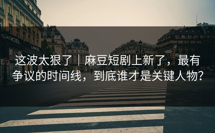 这波太狠了|麻豆短剧上新了,最有争议的时间线,到底谁才是关键人物? 这波太狠了|麻豆短剧上新了,最有争议的时间线,到底谁才是关键人物?