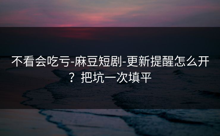 不看会吃亏-麻豆短剧-更新提醒怎么开?把坑一次填平 不看会吃亏-麻豆短剧-更新提醒怎么开?把坑一次填平