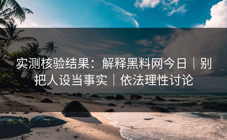 实测核验结果:解释黑料网今日|别把人设当事实|依法理性讨论 实测核验结果:解释黑料网今日|别把人设当事实|依法理性讨论