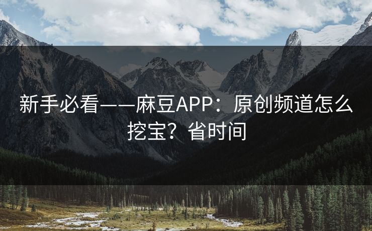 新手必看——麻豆APP:原创频道怎么挖宝?省时间 新手必看——麻豆APP:原创频道怎么挖宝?省时间