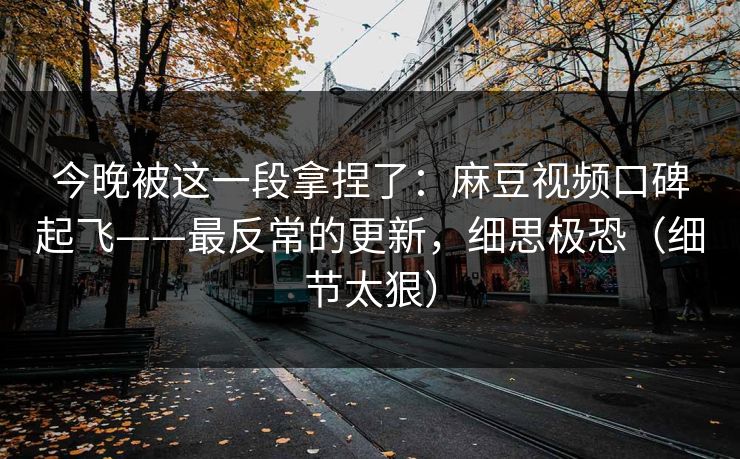 今晚被这一段拿捏了:麻豆视频口碑起飞——最反常的更新,细思极恐(细节太狠) 今晚被这一段拿捏了:麻豆视频口碑起飞——最反常的更新,细思极恐(细节太狠)