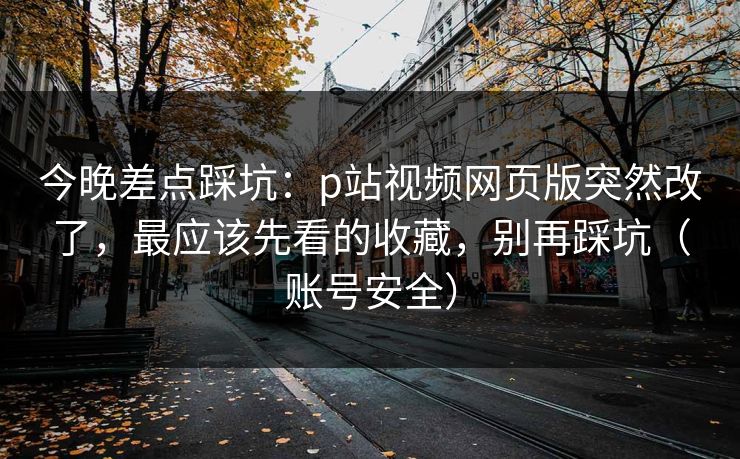 今晚差点踩坑:p站视频网页版突然改了,最应该先看的收藏,别再踩坑(账号安全) 今晚差点踩坑:p站视频网页版突然改了,最应该先看的收藏,别再踩坑(账号安全)