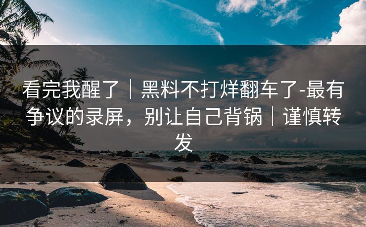 看完我醒了|黑料不打烊翻车了-最有争议的录屏,别让自己背锅|谨慎转发 看完我醒了|黑料不打烊翻车了-最有争议的录屏,别让自己背锅|谨慎转发