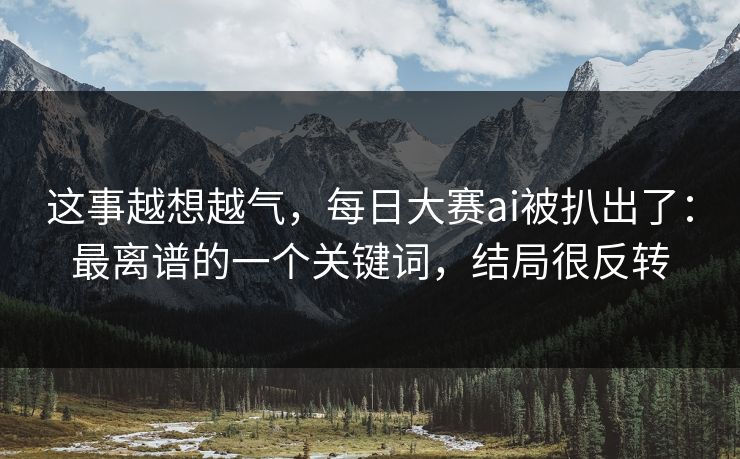 这事越想越气，每日大赛ai被扒出了：最离谱的一个关键词，结局很反转