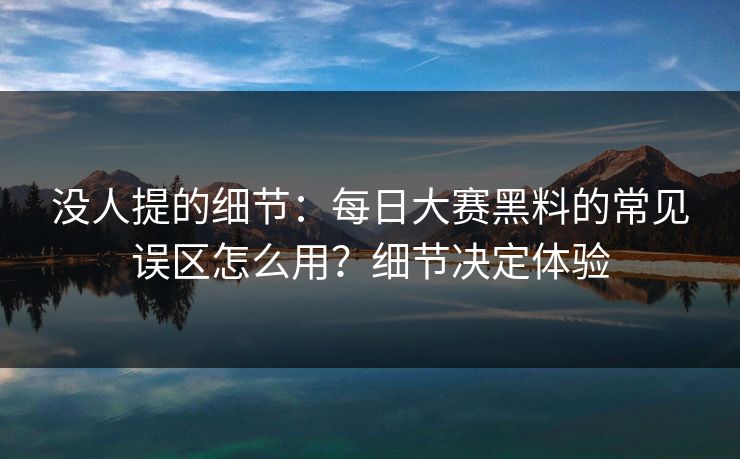 没人提的细节:每日大赛黑料的常见误区怎么用?细节决定体验 没人提的细节:每日大赛黑料的常见误区怎么用?细节决定体验