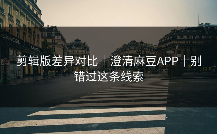 剪辑版差异对比|澄清麻豆APP|别错过这条线索 剪辑版差异对比|澄清麻豆APP|别错过这条线索