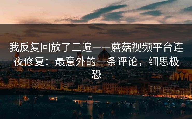 我反复回放了三遍——蘑菇视频平台连夜修复:最意外的一条评论,细思极恐 我反复回放了三遍——蘑菇视频平台连夜修复:最意外的一条评论,细思极恐