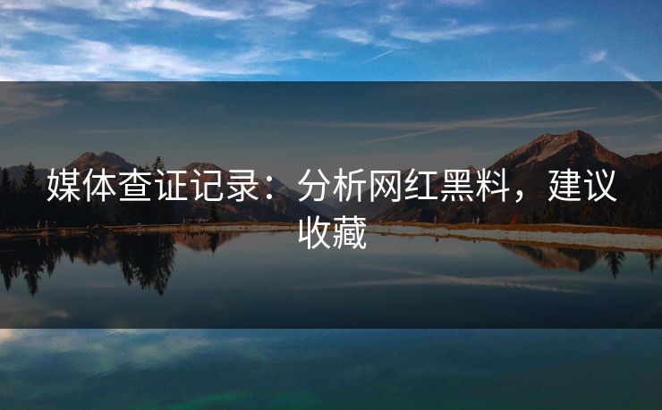 媒体查证记录:分析网红黑料,建议收藏 媒体查证记录:分析网红黑料,建议收藏