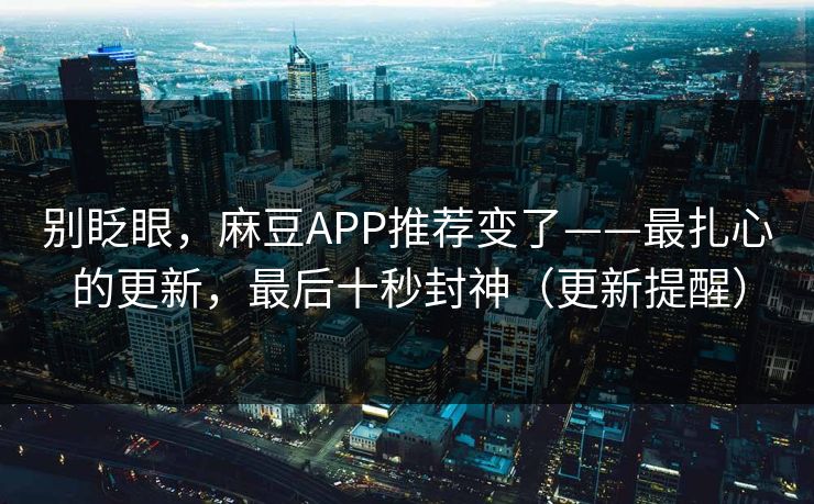 别眨眼，麻豆APP推荐变了——最扎心的更新，最后十秒封神（更新提醒）
