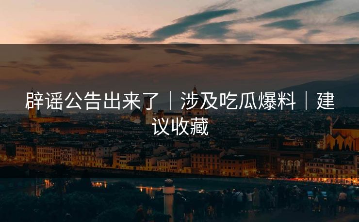 辟谣公告出来了｜涉及吃瓜爆料｜建议收藏