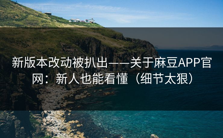 新版本改动被扒出——关于麻豆APP官网:新人也能看懂(细节太狠) 新版本改动被扒出——关于麻豆APP官网:新人也能看懂(细节太狠)