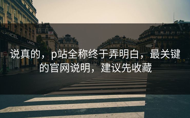 说真的,p站全称终于弄明白,最关键的官网说明,建议先收藏 说真的,p站全称终于弄明白,最关键的官网说明,建议先收藏