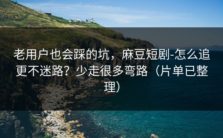 老用户也会踩的坑，麻豆短剧-怎么追更不迷路？少走很多弯路（片单已整理）