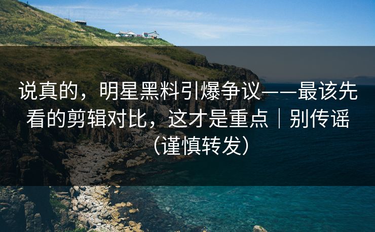 说真的,明星黑料引爆争议——最该先看的剪辑对比,这才是重点|别传谣(谨慎转发) 说真的,明星黑料引爆争议——最该先看的剪辑对比,这才是重点|别传谣(谨慎转发)