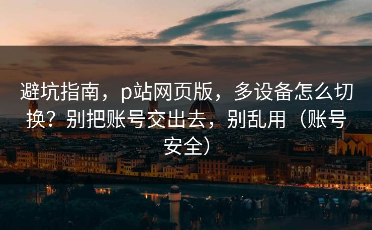 避坑指南,p站网页版,多设备怎么切换?别把账号交出去,别乱用(账号安全) 避坑指南,p站网页版,多设备怎么切换?别把账号交出去,别乱用(账号安全)