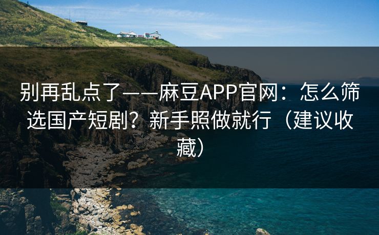 别再乱点了——麻豆APP官网:怎么筛选国产短剧?新手照做就行(建议收藏) 别再乱点了——麻豆APP官网:怎么筛选国产短剧?新手照做就行(建议收藏)