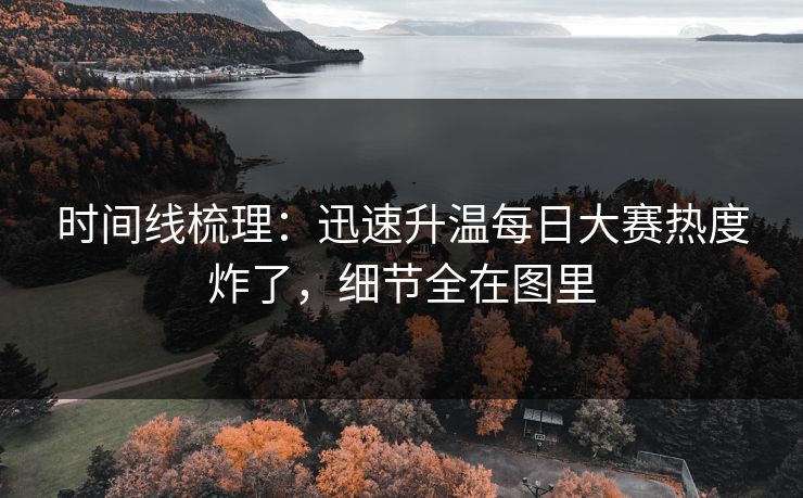 时间线梳理：迅速升温每日大赛热度炸了，细节全在图里