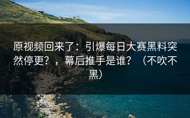 原视频回来了：引爆每日大赛黑料突然停更？，幕后推手是谁？（不吹不黑）