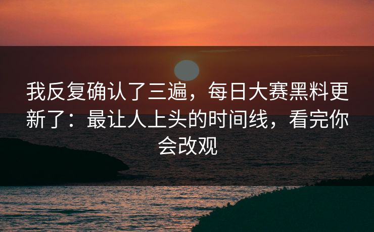 我反复确认了三遍，每日大赛黑料更新了：最让人上头的时间线，看完你会改观