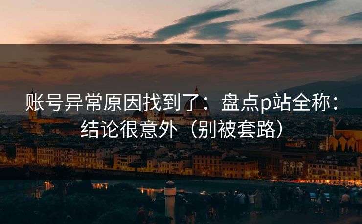账号异常原因找到了:盘点p站全称:结论很意外(别被套路) 账号异常原因找到了:盘点p站全称:结论很意外(别被套路)