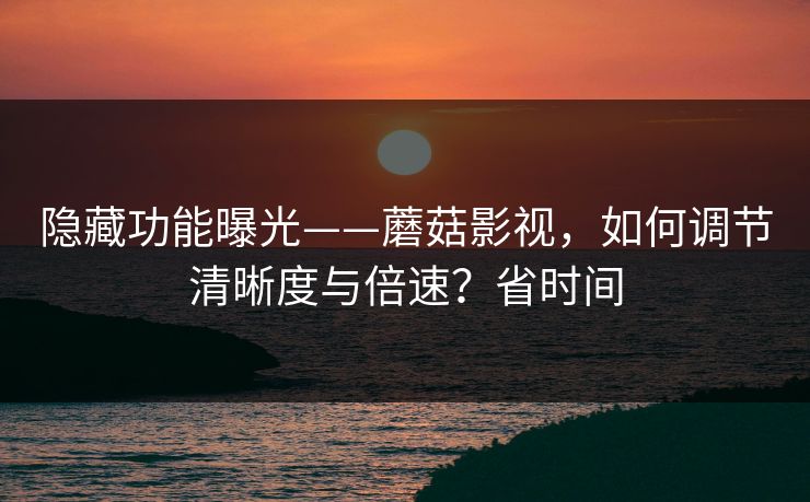 隐藏功能曝光——蘑菇影视,如何调节清晰度与倍速?省时间 隐藏功能曝光——蘑菇影视,如何调节清晰度与倍速?省时间