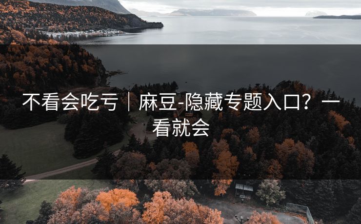 不看会吃亏|麻豆-隐藏专题入口?一看就会 不看会吃亏|麻豆-隐藏专题入口?一看就会
