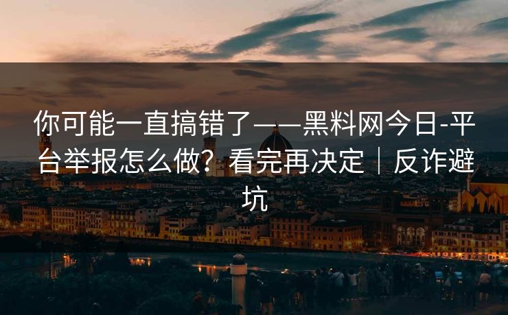 你可能一直搞错了——黑料网今日-平台举报怎么做?看完再决定|反诈避坑 你可能一直搞错了——黑料网今日-平台举报怎么做?看完再决定|反诈避坑