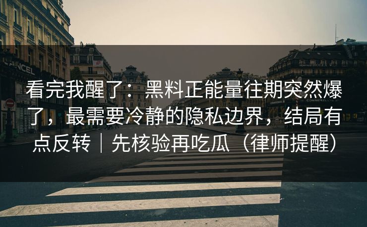 看完我醒了:黑料正能量往期突然爆了,最需要冷静的隐私边界,结局有点反转|先核验再吃瓜(律师提醒) 看完我醒了:黑料正能量往期突然爆了,最需要冷静的隐私边界,结局有点反转|先核验再吃瓜(律师提醒)