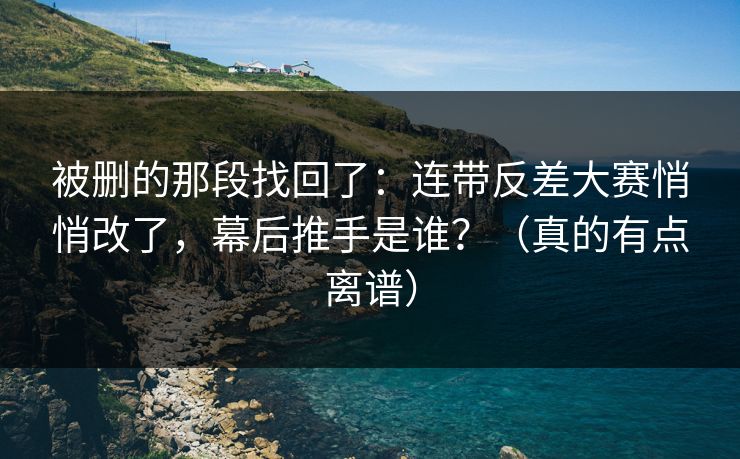 被删的那段找回了:连带反差大赛悄悄改了,幕后推手是谁?(真的有点离谱) 被删的那段找回了:连带反差大赛悄悄改了,幕后推手是谁?(真的有点离谱)