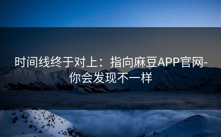 时间线终于对上：指向麻豆APP官网-你会发现不一样