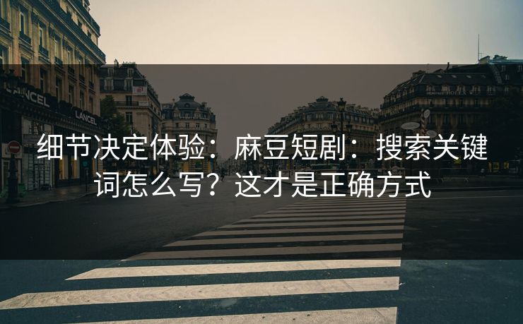 细节决定体验：麻豆短剧：搜索关键词怎么写？这才是正确方式