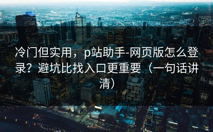冷门但实用，p站助手-网页版怎么登录？避坑比找入口更重要（一句话讲清）