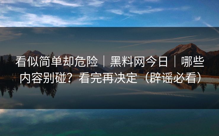 看似简单却危险|黑料网今日|哪些内容别碰?看完再决定(辟谣必看) 看似简单却危险|黑料网今日|哪些内容别碰?看完再决定(辟谣必看)