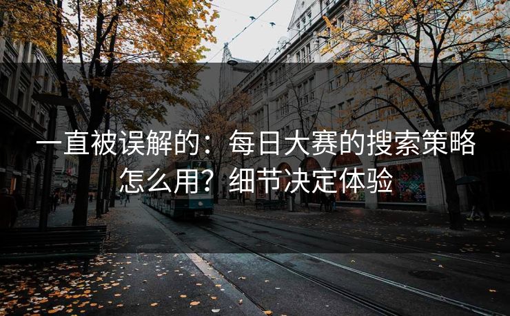 一直被误解的:每日大赛的搜索策略怎么用?细节决定体验 一直被误解的:每日大赛的搜索策略怎么用?细节决定体验