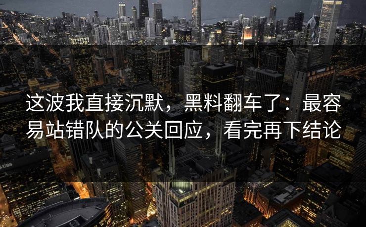 这波我直接沉默,黑料翻车了:最容易站错队的公关回应,看完再下结论 这波我直接沉默,黑料翻车了:最容易站错队的公关回应,看完再下结论