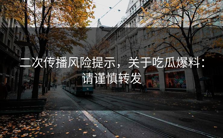 二次传播风险提示，关于吃瓜爆料：请谨慎转发