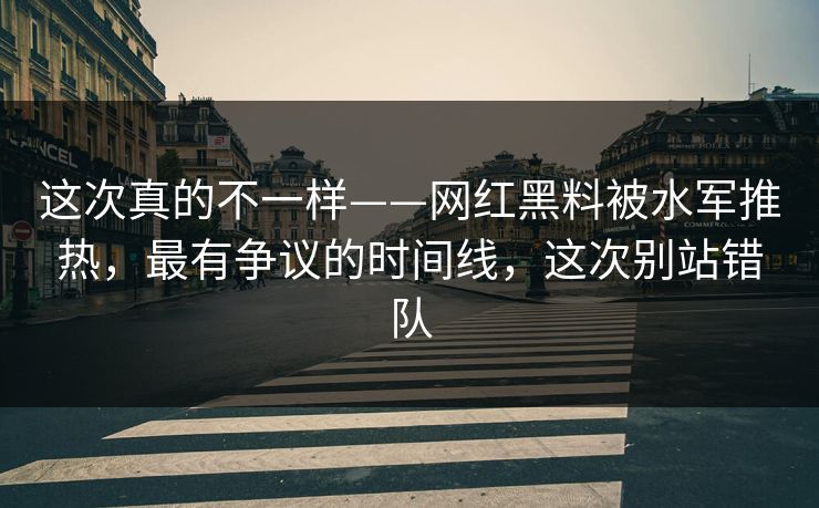 这次真的不一样——网红黑料被水军推热,最有争议的时间线,这次别站错队 这次真的不一样——网红黑料被水军推热,最有争议的时间线,这次别站错队