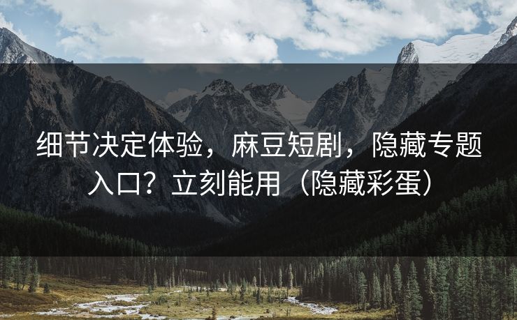 细节决定体验,麻豆短剧,隐藏专题入口?立刻能用(隐藏彩蛋) 细节决定体验,麻豆短剧,隐藏专题入口?立刻能用(隐藏彩蛋)