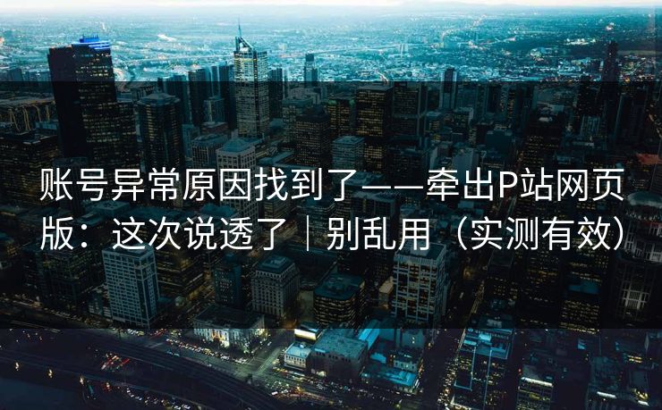 账号异常原因找到了——牵出P站网页版：这次说透了｜别乱用（实测有效）